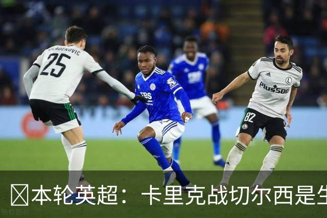 ​本轮英超：卡里克战切尔西是生死战，阿森纳利物浦焦点战，曼城再碰布莱顿