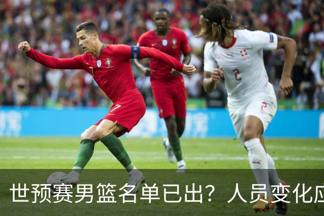 世预赛男篮名单已出？人员变化应该不大 周琦赵睿大概率回归
