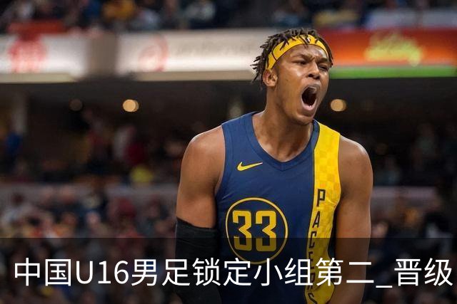 中国U16男足锁定小组第二 晋级U17海湾杯半决赛