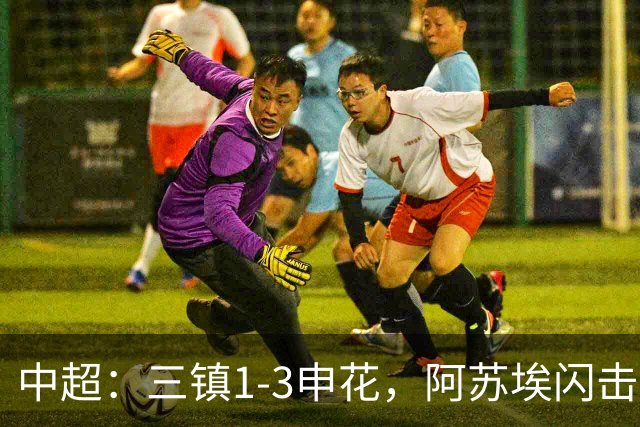 中超：三镇1-3申花，阿苏埃闪击、拉唐点射，卡迪斯破门
