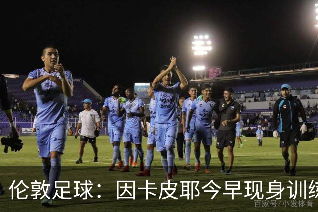 伦敦足球：因卡皮耶今早现身训练场，有望出战埃弗顿