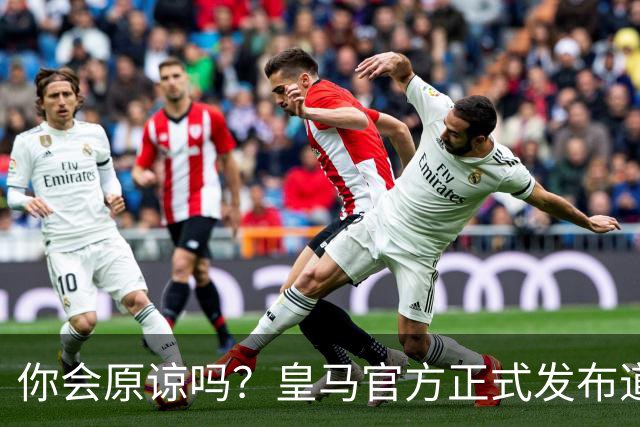 你会原谅吗？皇马官方正式发布道歉声明，多平台同步进行，央视火速回应