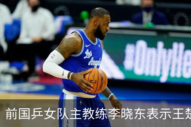 前国乒女队主教练李晓东表示王楚钦是当今世界乒坛第一个挖掘强势打法的运动员，樊振东则是综合能力最强的