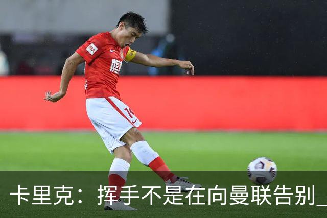 卡里克：挥手不是在向曼联告别 已尝试一切但无能为力