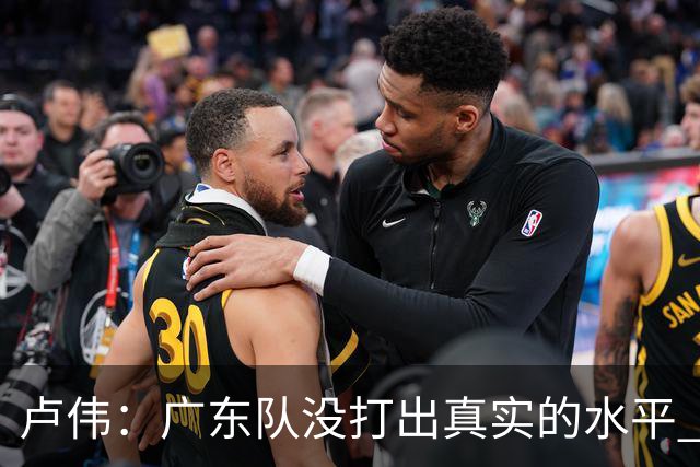 卢伟：广东队没打出真实的水平 李弘权非常优秀 打得很好