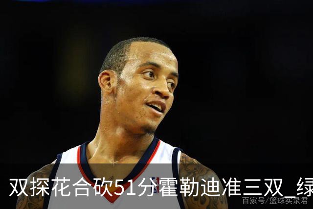 双探花合砍51分霍勒迪准三双 绿衫军轻取篮网