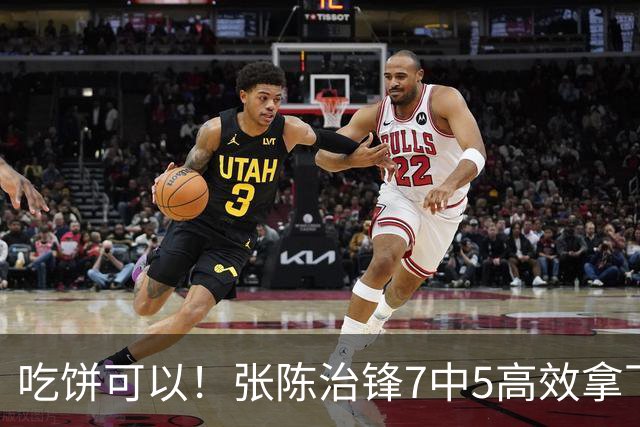 吃饼可以！张陈治锋7中5高效拿下11分8板1助 4前场板