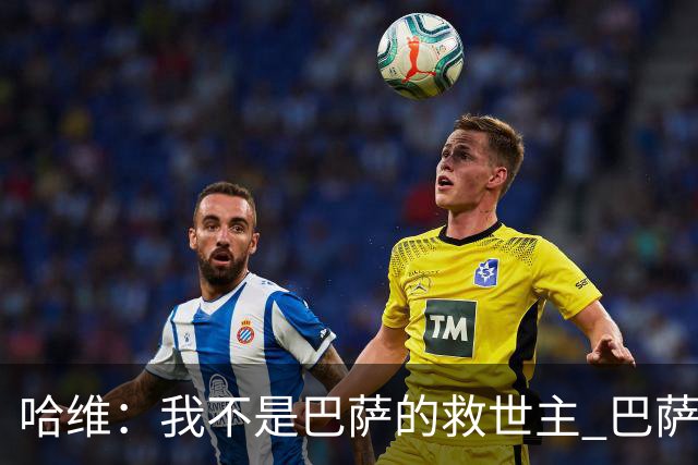 哈维：我不是巴萨的救世主 巴萨必须奉行集体精神