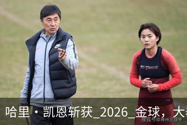 哈里・凯恩斩获 2026 金球，大器晚成终圆梦足坛个人最高荣誉