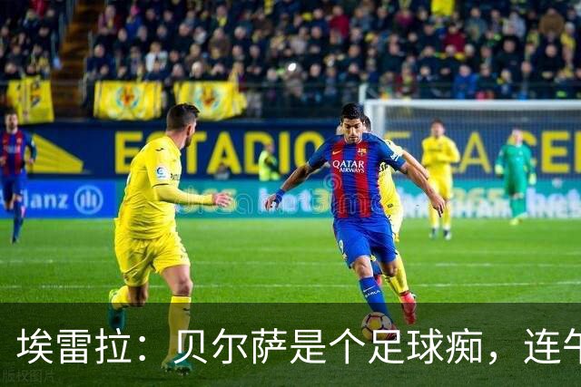 埃雷拉：贝尔萨是个足球痴，连午睡都要叫醒我研究对手
