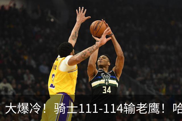 大爆冷！骑士111-114输老鹰！哈登尽力了，一战看清5个现实：米切尔令人失望