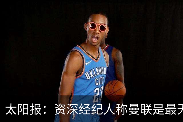 太阳报：资深经纪人称曼联是最无能俱乐部；红魔的精气神已经没了