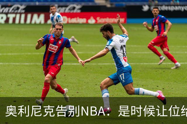 奥利尼克告别NBA：是时候让位给年轻一代了