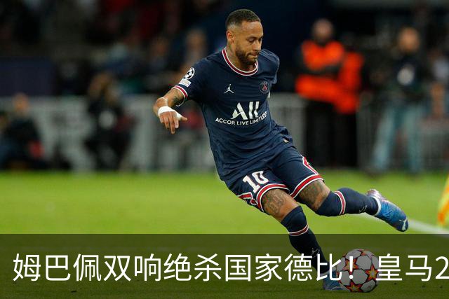姆巴佩双响绝杀国家德比！皇马2-1巴萨，亲手终结巴萨联赛9连胜！