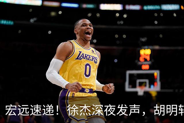 宏远速递！徐杰深夜发声，胡明轩或落选郭士强大名单，水货大外离队倒计时！