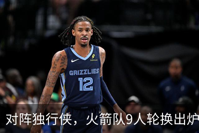 对阵独行侠，火箭队9人轮换出炉！外线3人撑起二阵，第4中锋再出战