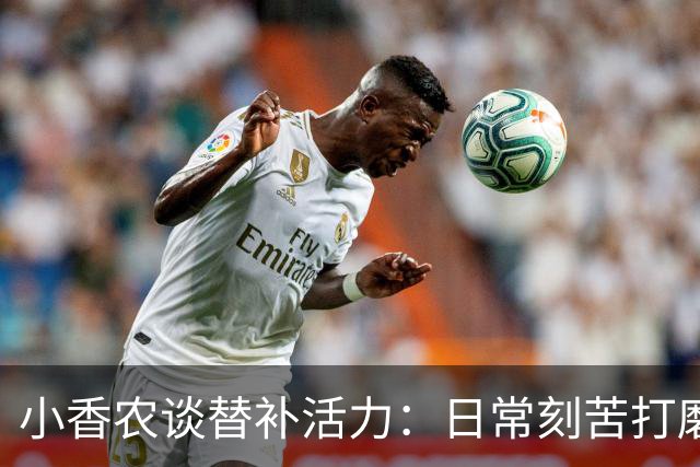 小香农谈替补活力：日常刻苦打磨 时刻做好登场准备