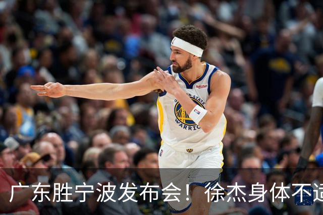 广东胜宁波发布会！徐杰身体不适缺席，胡明轩强调磨合找最佳状态