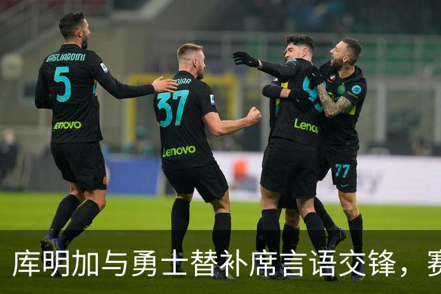 库明加与勇士替补席言语交锋，赛后回应：远超篮球