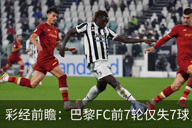 彩经前瞻：巴黎FC前7轮仅失7球，朗斯主场火力能否冲破客队防线