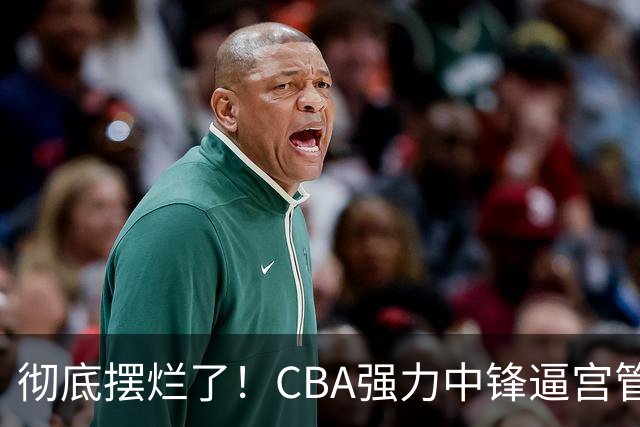 彻底摆烂了！CBA强力中锋逼宫管理层，已确认加盟广东队！