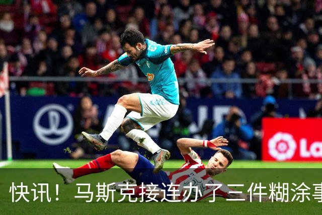 快讯！马斯克接连办了三件糊涂事！