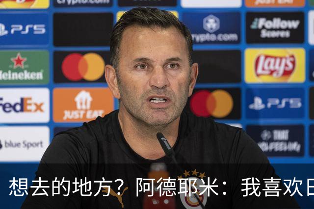 想去的地方？阿德耶米：我喜欢日本，也喜欢去阿尔巴尼亚