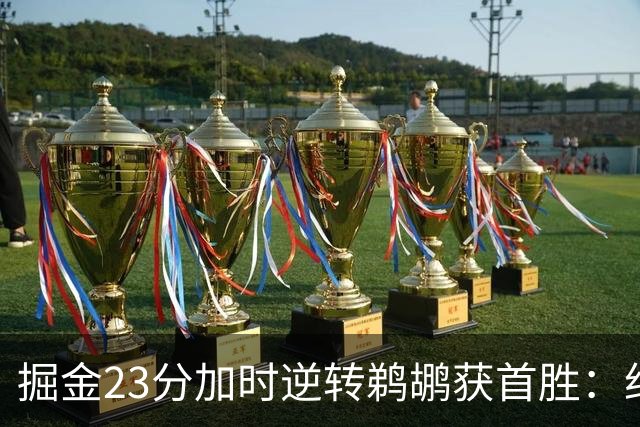 掘金23分加时逆转鹈鹕获首胜：约基奇35+15+10 穆雷42+8三分