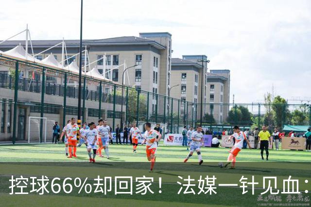 控球66%却回家！法媒一针见血：法国队输在了最致命的一环
