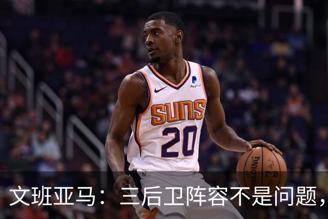 文班亚马：三后卫阵容不是问题，我们很适应