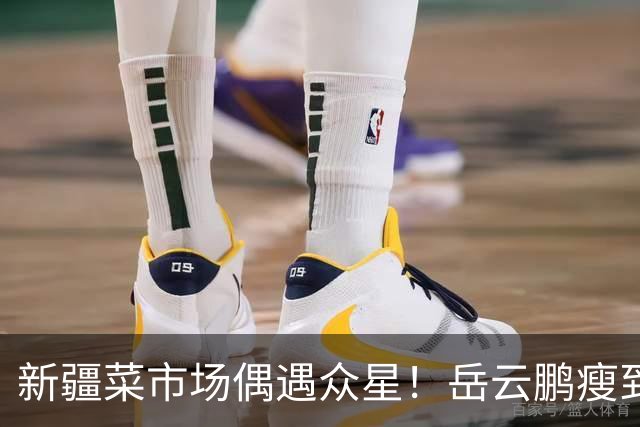 新疆菜市场偶遇众星！岳云鹏瘦到认不出，新综阵容太绝了