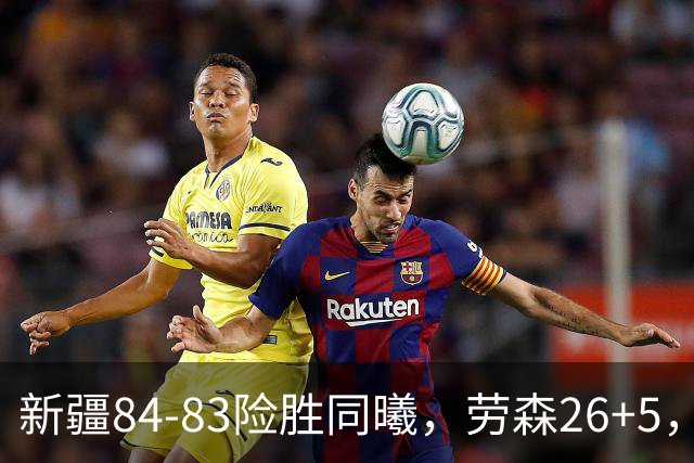 新疆84-83险胜同曦，劳森26+5，郭昊文空砍20分10助