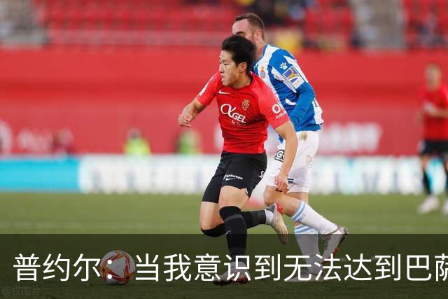 普约尔：当我意识到无法达到巴萨所要求的水平时，我决定退役