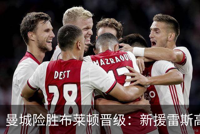 曼城险胜布莱顿晋级：新援雷斯高光表现与防线隐患并存