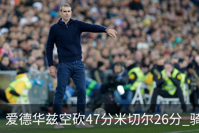 爱德华兹空砍47分米切尔26分 骑士加时险胜森林狼