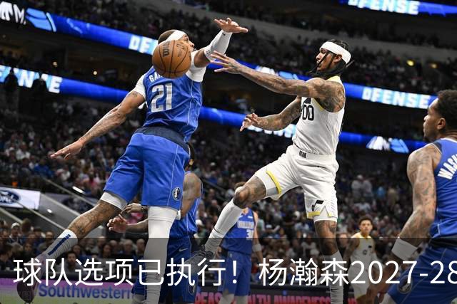 球队选项已执行！杨瀚森2027-28赛季的年薪为486万4920美元