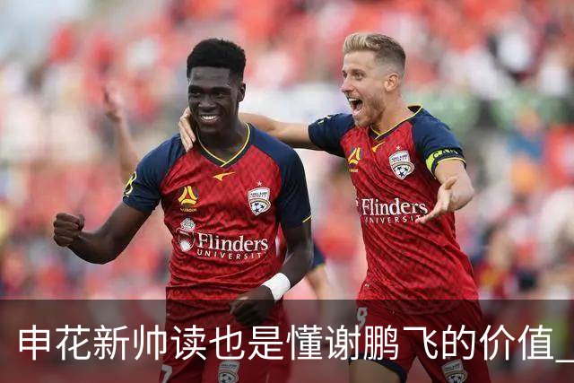 申花新帅读也是懂谢鹏飞的价值 ！曾经国足10号含金量还在提升