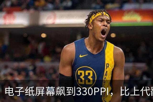 电子纸屏幕飙到330PPI，比上代翻了一倍多