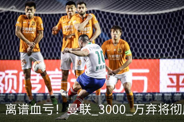 离谱血亏！曼联 3000 万弃将彻底封神！实力碾压全欧