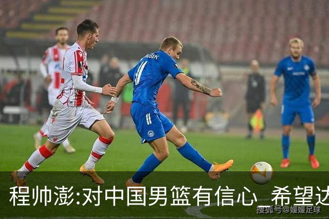 程帅澎:对中国男篮有信心 希望达到想要的目标