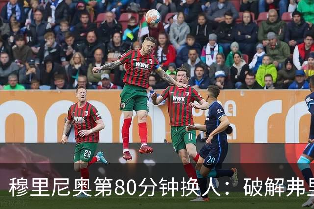 穆里尼奥第80分钟换人：破解弗里克防守的侦探式布局