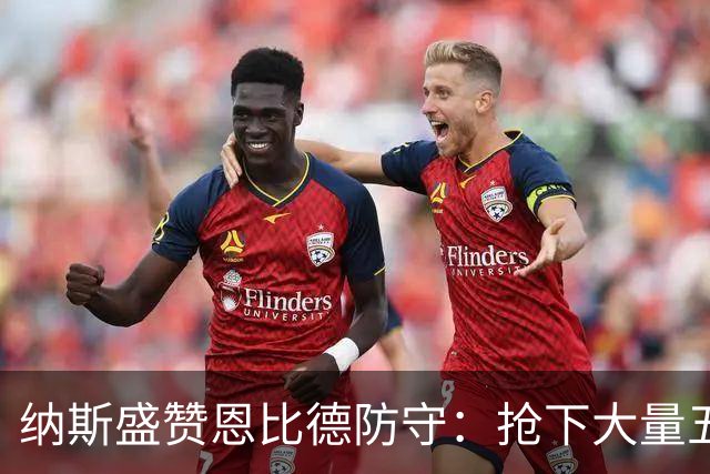 纳斯盛赞恩比德防守：抢下大量五五开球权，换防小个脚步到位