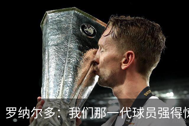 罗纳尔多：我们那一代球员强得惊人，有很多金球奖得主
