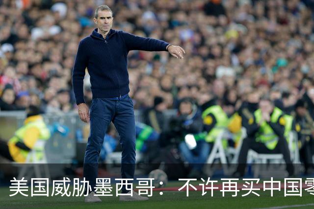 美国威胁墨西哥：不许再买中国零件！墨西哥：那涨价三倍你干吗？
