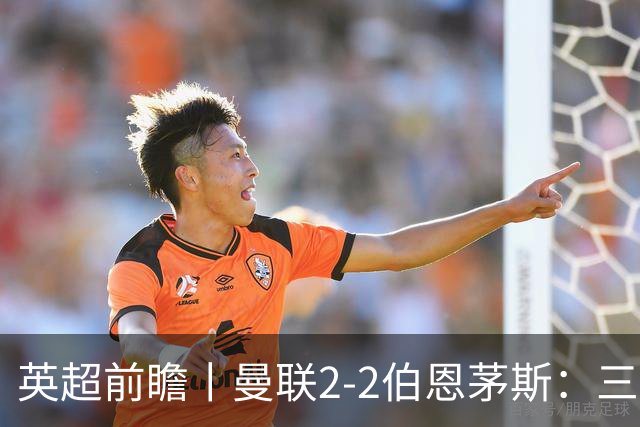 英超前瞻丨曼联2-2伯恩茅斯：三弟为大哥复仇？