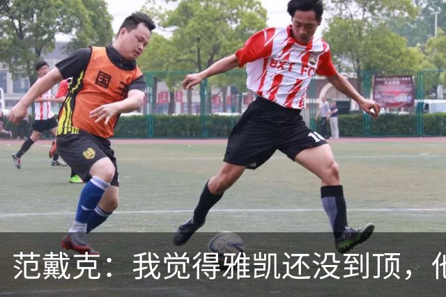 范戴克：我觉得雅凯还没到顶，他需继续前进看看上限在哪里