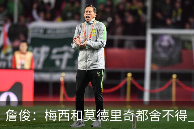 詹俊：梅西和莫德里奇都舍不得 但必定有一位告别