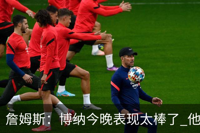詹姆斯：博纳今晚表现太棒了 他的活力和拼搏精神对球队大有裨益