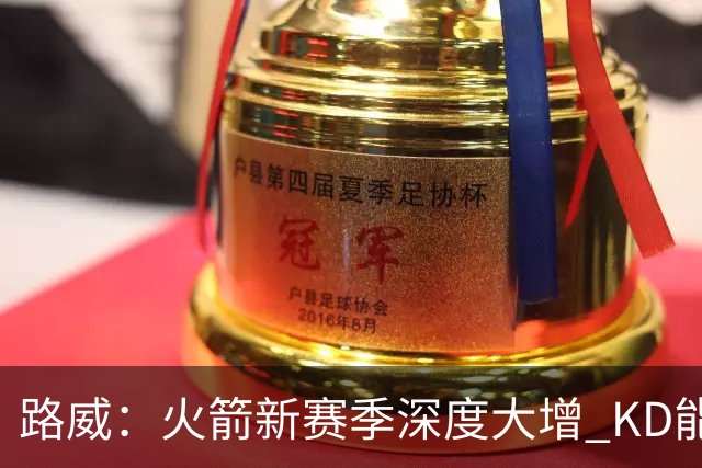 路威：火箭新赛季深度大增 KD能留力打关键时刻将制造大麻烦