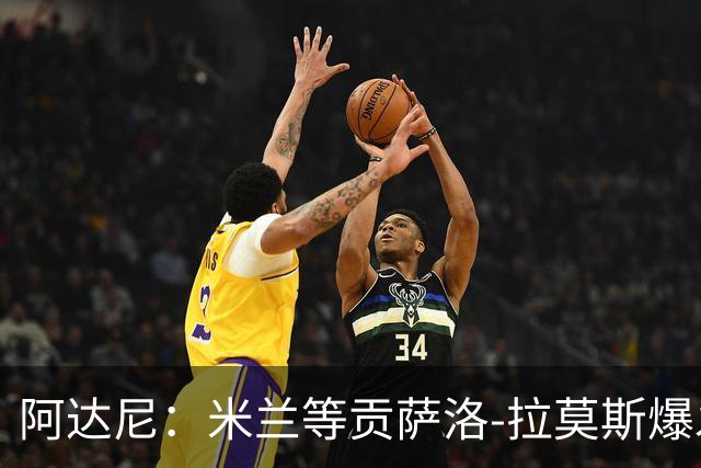 阿达尼：米兰等贡萨洛-拉莫斯爆发，才能紧追前四